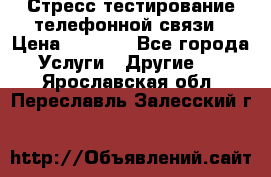 Стресс-тестирование телефонной связи › Цена ­ 1 000 - Все города Услуги » Другие   . Ярославская обл.,Переславль-Залесский г.